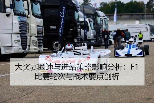 大奖赛圈速与进站策略影响分析：F1比赛轮次与战术要点剖析