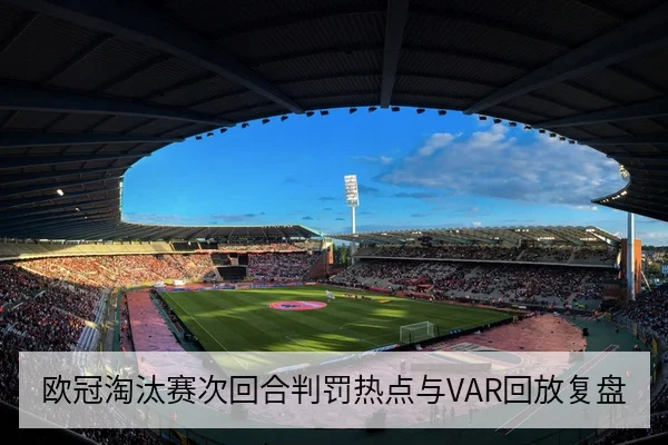 欧冠淘汰赛次回合判罚热点与VAR回放复盘